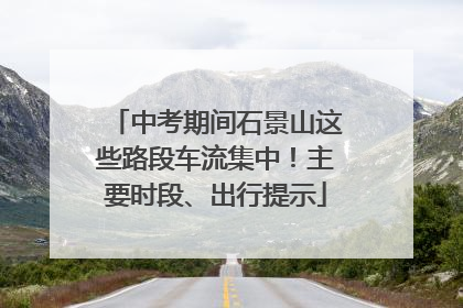 中考期间石景山这些路段车流集中！主要时段、出行提示