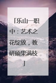乐山一职中：艺术之花绽放，教研硕果满枝