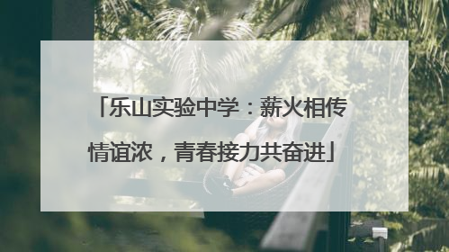 乐山实验中学：薪火相传情谊浓，青春接力共奋进