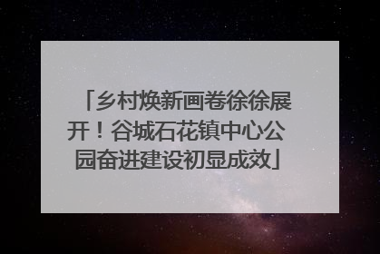 乡村焕新画卷徐徐展开！谷城石花镇中心公园奋进建设初显成效