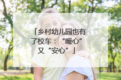 乡村幼儿园也有了校车：“暖心”又“安心”
