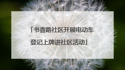 书香路社区开展电动车登记上牌进社区活动