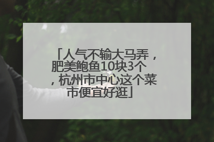 人气不输大马弄，肥美鲍鱼10块3个，杭州市中心这个菜市便宜好逛