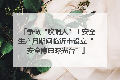 争做“吹哨人”！安全生产月期间临沂市设立“安全隐患曝光台”