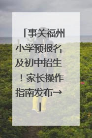 事关福州小学预报名及初中招生！家长操作指南发布→