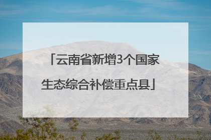 云南省新增3个国家生态综合补偿重点县