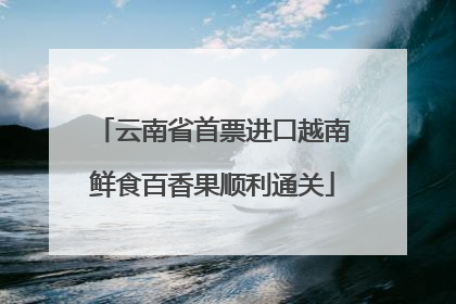云南省首票进口越南鲜食百香果顺利通关