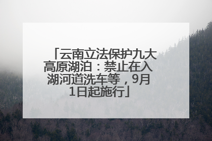 云南立法保护九大高原湖泊：禁止在入湖河道洗车等，9月1日起施行