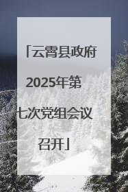 云霄县政府2025年第七次党组会议召开
