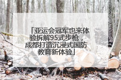 亚运会冠军也来体验拆解95式步枪，成都打造沉浸式国防教育新体验
