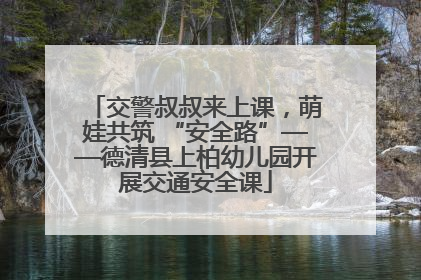 交警叔叔来上课，萌娃共筑 “安全路”——德清县上柏幼儿园开展交通安全课