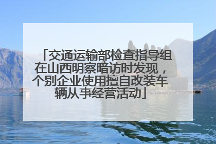 交通运输部检查指导组在山西明察暗访时发现，个别企业使用擅自改装车辆从事经营活动