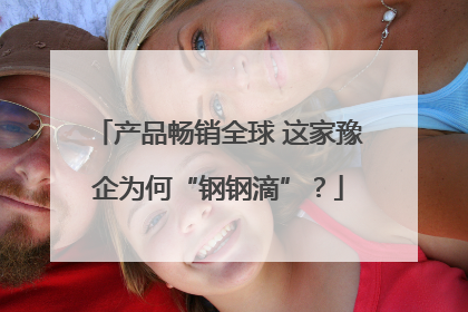 产品畅销全球 这家豫企为何“钢钢滴”？