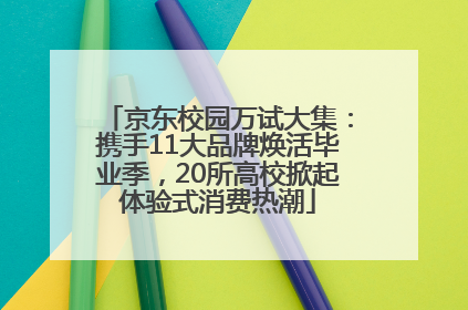 京东校园万试大集：携手11大品牌焕活毕业季，20所高校掀起体验式消费热潮