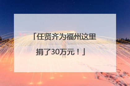 任贤齐为福州这里捐了30万元！