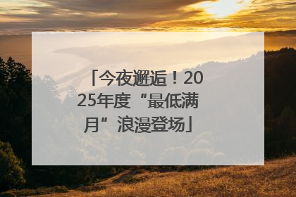 今夜邂逅！2025年度“最低满月”浪漫登场