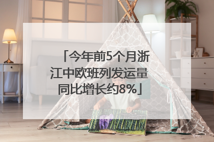 今年前5个月浙江中欧班列发运量同比增长约8%