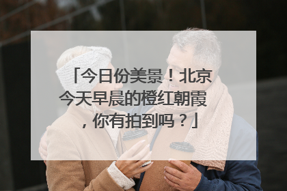 今日份美景！北京今天早晨的橙红朝霞，你有拍到吗？