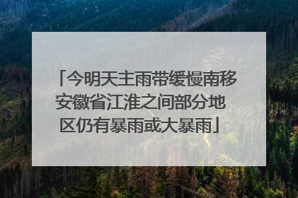 今明天主雨带缓慢南移 安徽省江淮之间部分地区仍有暴雨或大暴雨