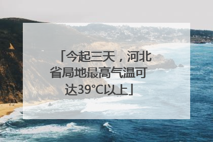 今起三天，河北省局地最高气温可达39℃以上