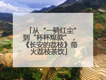 从“一骑红尘”到“杯杯爆款”，《长安的荔枝》带火荔枝茶饮