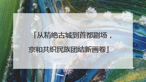 从精绝古城到首都剧场，京和共织民族团结新画卷