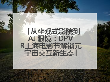 从坐观式影院到 AI 眼镜：DPVR上海电影节解锁元宇宙交互新生态