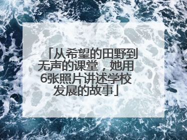 从希望的田野到无声的课堂，她用6张照片讲述学校发展的故事