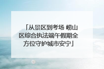从景区到考场 崂山区综合执法端午假期全方位守护城市安宁