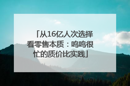从16亿人次选择看零售本质：鸣鸣很忙的质价比实践