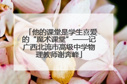 他的课堂是学生喜爱的“魔术课堂”——记广西北流市高级中学物理教师谢奔峰
