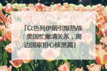 以色列伊朗引爆热战：美国忙撇清关系，周边国家担心核泄漏