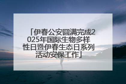 伊春公安圆满完成2025年国际生物多样性日暨伊春生态日系列活动安保工作