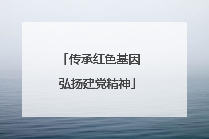 传承红色基因 弘扬建党精神