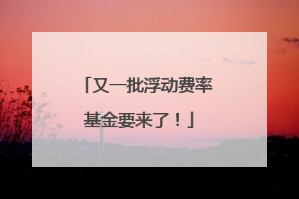 又一批浮动费率基金要来了！