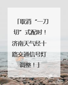 取消“一刀切”式配时！济南天气经十路交通信号灯调整！