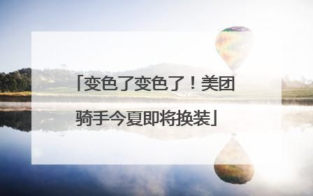 变色了变色了！美团骑手今夏即将换装
