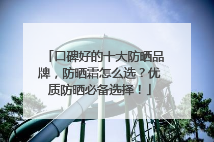 口碑好的十大防晒品牌，防晒霜怎么选？优质防晒必备选择！