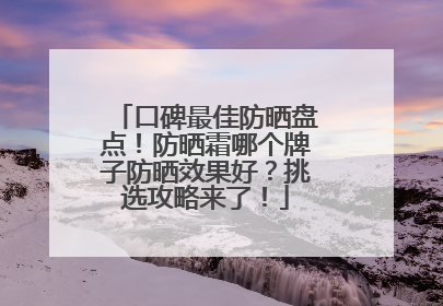 口碑最佳防晒盘点！防晒霜哪个牌子防晒效果好？挑选攻略来了！