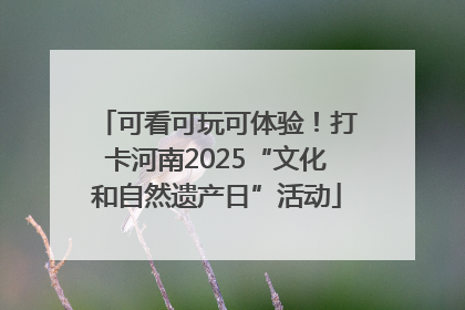 可看可玩可体验！打卡河南2025“文化和自然遗产日”活动