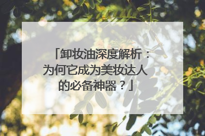 卸妆油深度解析：为何它成为美妆达人的必备神器？