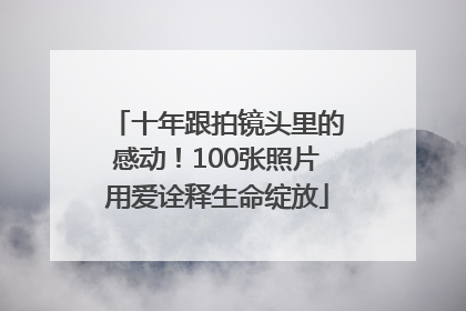 十年跟拍镜头里的感动！100张照片用爱诠释生命绽放