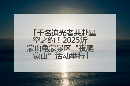 千名追光者共赴星空之约！2025沂蒙山龟蒙景区“夜爬蒙山”活动举行