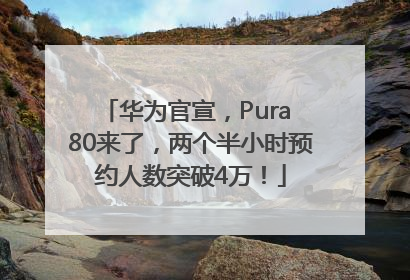 华为官宣，Pura 80来了，两个半小时预约人数突破4万！