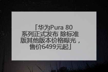 华为Pura 80系列正式发布 除标准版其他版本价格曝光，售价6499元起