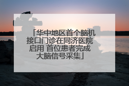 华中地区首个脑机接口门诊在同济医院启用 首位患者完成大脑信号采集