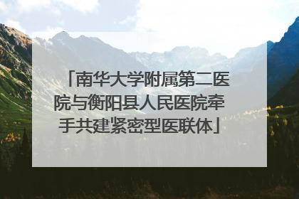 南华大学附属第二医院与衡阳县人民医院牵手共建紧密型医联体