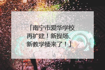 南宁市爱华学校再扩建！新操场、新教学楼来了！