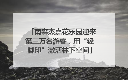 南森杰嘉花乐园迎来第三万名游客，用“轻脚印”激活林下空间
