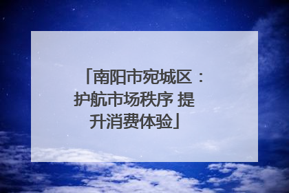 南阳市宛城区：护航市场秩序 提升消费体验